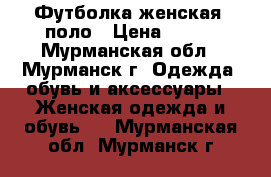 Футболка женская -поло › Цена ­ 500 - Мурманская обл., Мурманск г. Одежда, обувь и аксессуары » Женская одежда и обувь   . Мурманская обл.,Мурманск г.